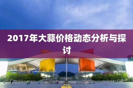 2017年大蒜价格动态分析与探讨