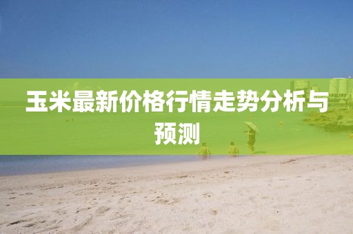 玉米最新价格行情走势分析与预测