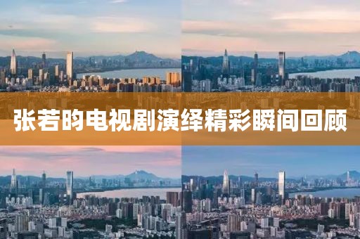 张若昀电视剧演绎精彩瞬间回顾