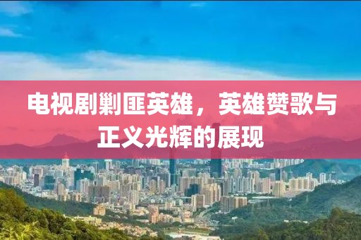电视剧剿匪英雄，英雄赞歌与正义光辉的展现