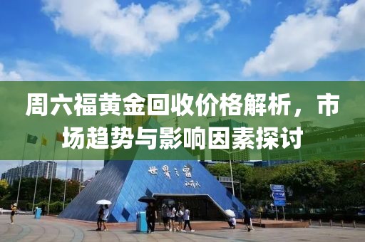 周六福黄金回收价格解析，市场趋势与影响因素探讨