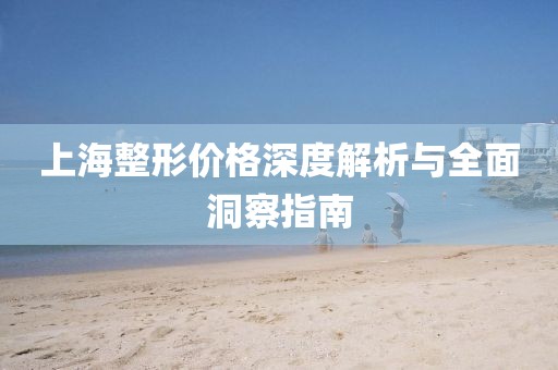 上海整形价格深度解析与全面洞察指南