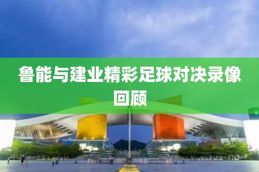 鲁能与建业精彩足球对决录像回顾