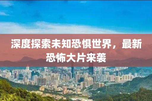 深度探索未知恐惧世界，最新恐怖大片来袭