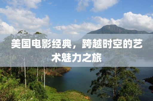 美国电影经典，跨越时空的艺术魅力之旅
