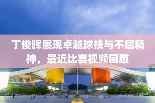 丁俊晖展现卓越球技与不屈精神，最近比赛视频回顾