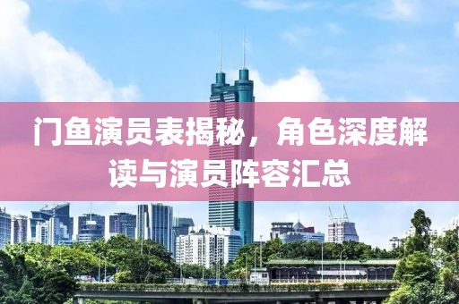 门鱼演员表揭秘，角色深度解读与演员阵容汇总