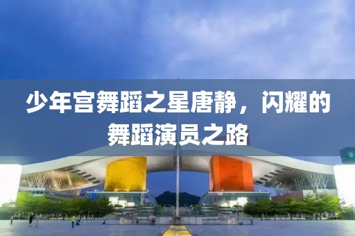 少年宫舞蹈之星唐静，闪耀的舞蹈演员之路