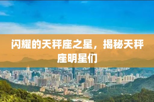闪耀的天秤座之星，揭秘天秤座明星们