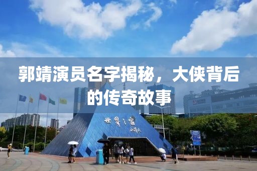 郭靖演员名字揭秘，大侠背后的传奇故事