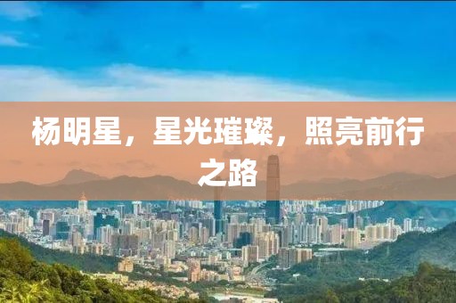 杨明星，星光璀璨，照亮前行之路