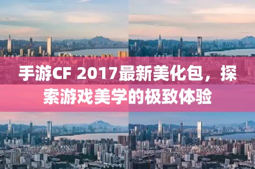 手游CF 2017最新美化包，探索游戏美学的极致体验