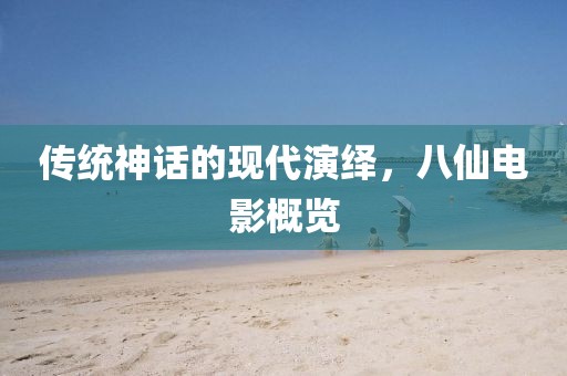 传统神话的现代演绎，八仙电影概览