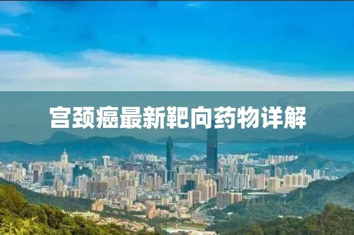 宫颈癌最新靶向药物详解