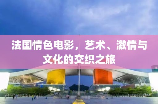 法国情色电影，艺术、激情与文化的交织之旅