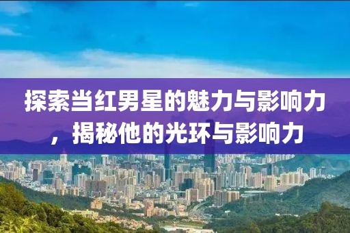 探索当红男星的魅力与影响力，揭秘他的光环与影响力