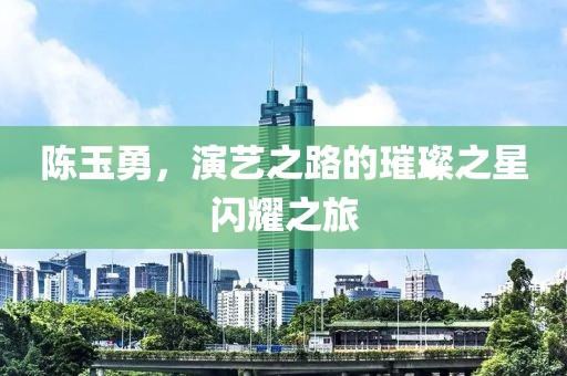 陈玉勇，演艺之路的璀璨之星闪耀之旅