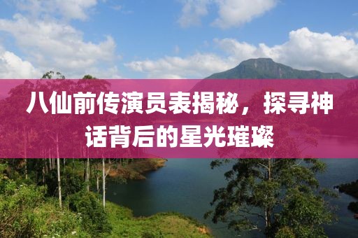 八仙前传演员表揭秘，探寻神话背后的星光璀璨