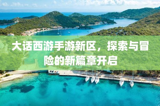 大话西游手游新区，探索与冒险的新篇章开启