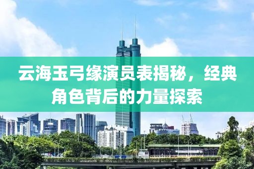 云海玉弓缘演员表揭秘，经典角色背后的力量探索