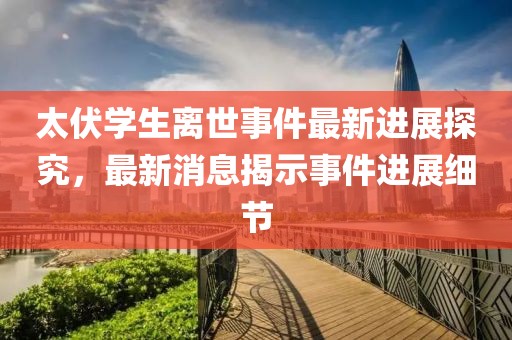 太伏学生离世事件最新进展探究，最新消息揭示事件进展细节
