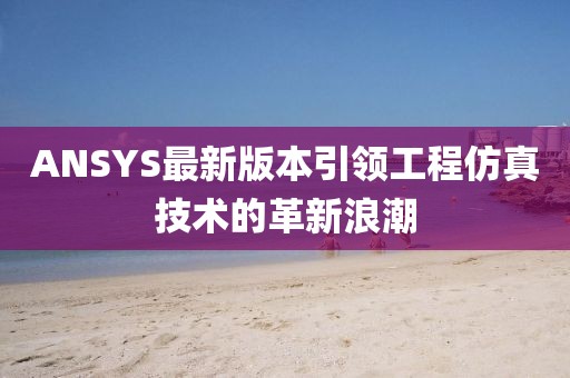 ANSYS最新版本引领工程仿真技术的革新浪潮