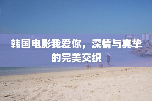 韩国电影我爱你，深情与真挚的完美交织