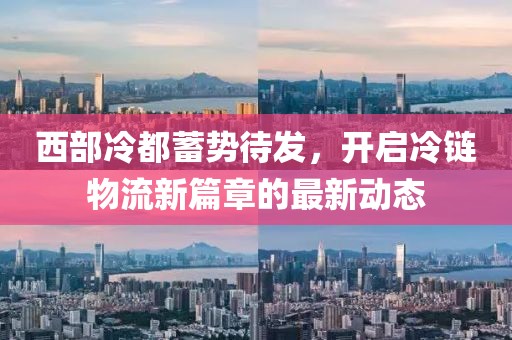 西部冷都蓄势待发，开启冷链物流新篇章的最新动态