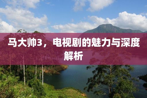 马大帅3，电视剧的魅力与深度解析