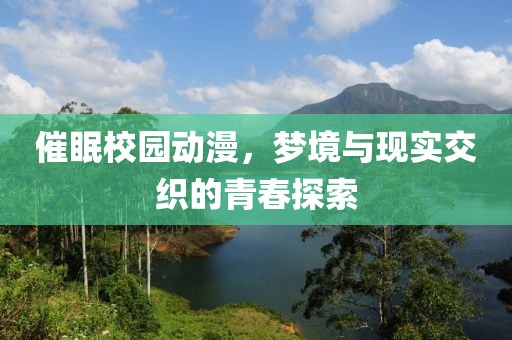催眠校园动漫，梦境与现实交织的青春探索