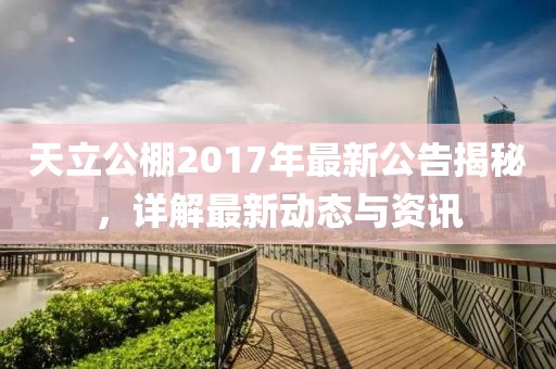 天立公棚2017年最新公告揭秘，详解最新动态与资讯