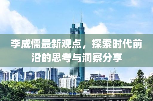 李成儒最新观点，探索时代前沿的思考与洞察分享