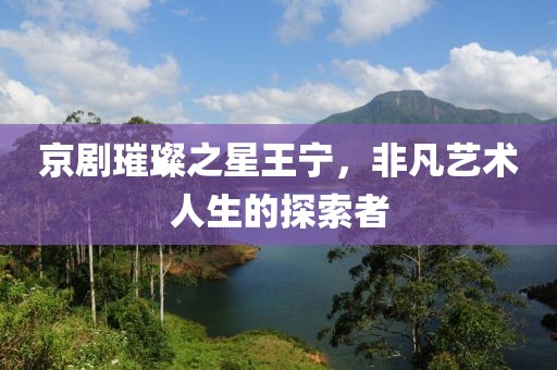 京剧璀璨之星王宁，非凡艺术人生的探索者