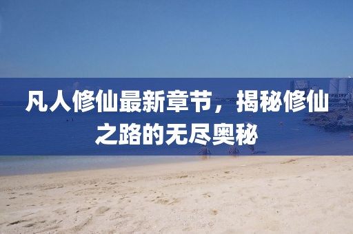 凡人修仙最新章节，揭秘修仙之路的无尽奥秘