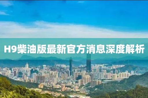 H9柴油版最新官方消息深度解析