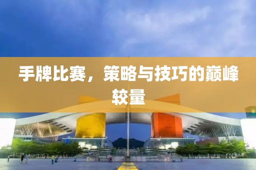 手牌比赛，策略与技巧的巅峰较量