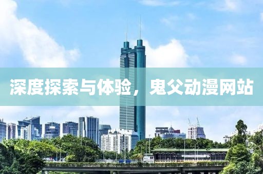 深度探索与体验，鬼父动漫网站