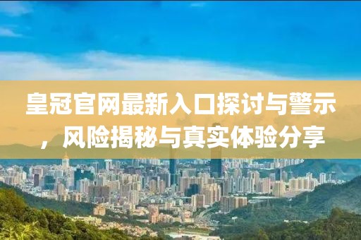 皇冠官网最新入口探讨与警示，风险揭秘与真实体验分享