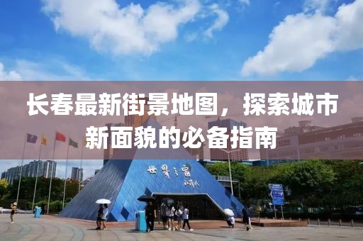 长春最新街景地图，探索城市新面貌的必备指南