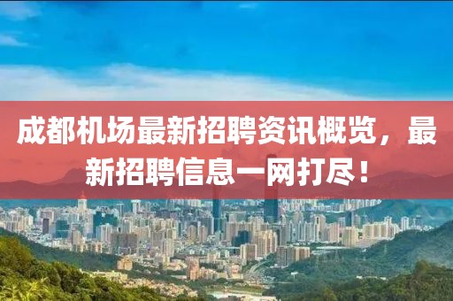 成都机场最新招聘资讯概览，最新招聘信息一网打尽！