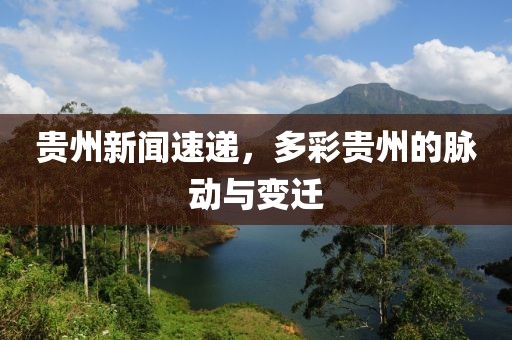 贵州新闻速递，多彩贵州的脉动与变迁