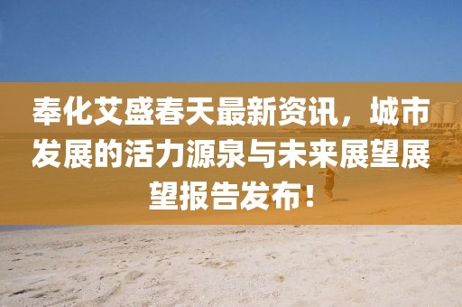 奉化艾盛春天最新资讯，城市发展的活力源泉与未来展望展望报告发布！