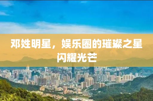 邓姓明星，娱乐圈的璀璨之星闪耀光芒