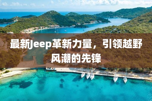 最新Jeep革新力量，引领越野风潮的先锋
