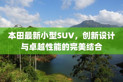 本田最新小型SUV，创新设计与卓越性能的完美结合