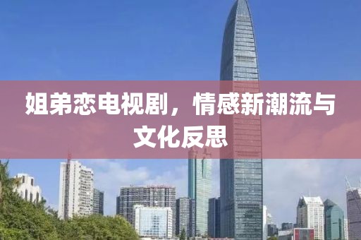 姐弟恋电视剧，情感新潮流与文化反思