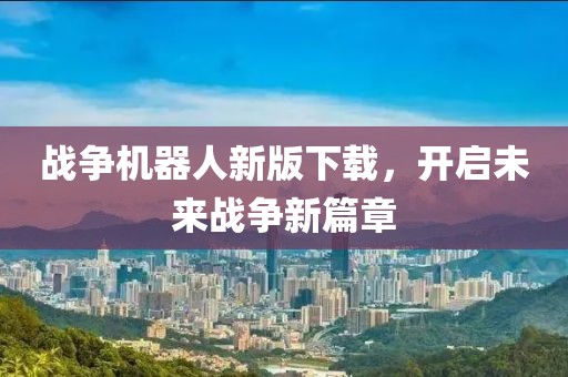 战争机器人新版下载，开启未来战争新篇章