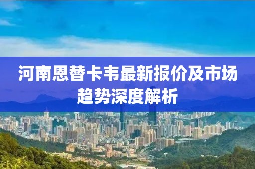 河南恩替卡韦最新报价及市场趋势深度解析