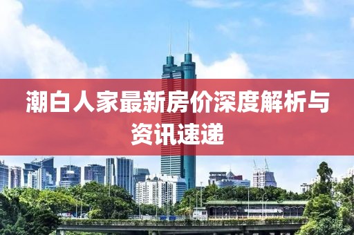 潮白人家最新房价深度解析与资讯速递