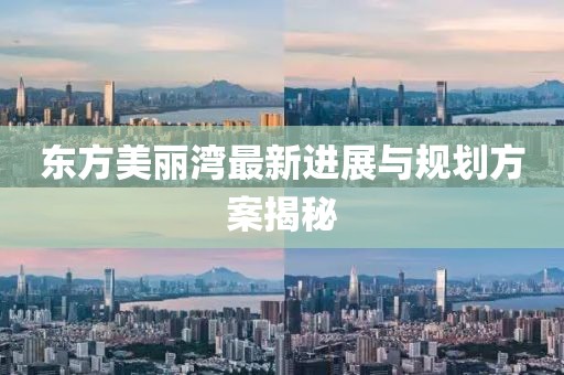 东方美丽湾最新进展与规划方案揭秘